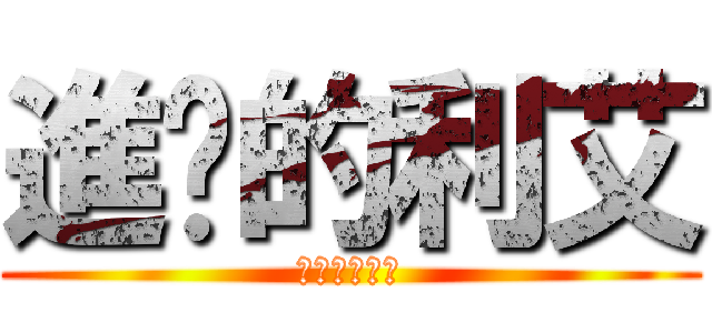 進擊的利艾 (腐，才是王道)