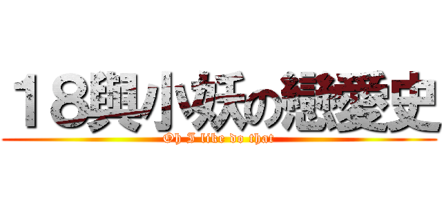 １８與小妖の戀愛史 (Oh I like do that)