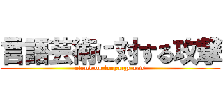 言語芸術に対する攻撃 (attack on language arts)