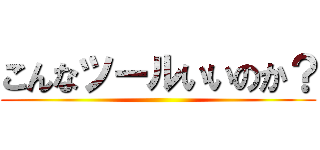 こんなツールいいのか？ ()