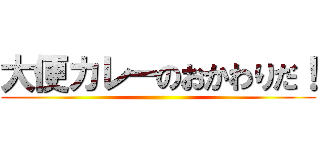 大便カレーのおかわりだ！ ()