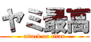 ヤミ最高 (attack on titan)