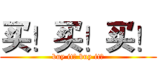 买！买！买！ (buy it？ buy it！)