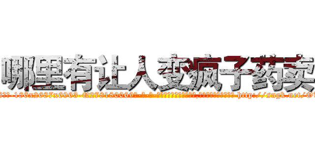 哪里有让人变疯子药卖 (哪里有让人变疯子药卖【电-186x2687x6963-Q278180069元-吉-药-业】我们做的是长期生意,靠的是老客户长期支持 http://sngk.net/OTdXW4
)