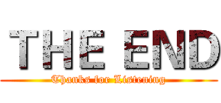 ＴＨＥ ＥＮＤ (Thanks for Listening)