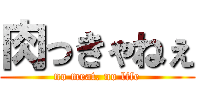 肉っきゃねぇ (no meat. no life)