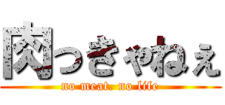 肉っきゃねぇ (no meat. no life)