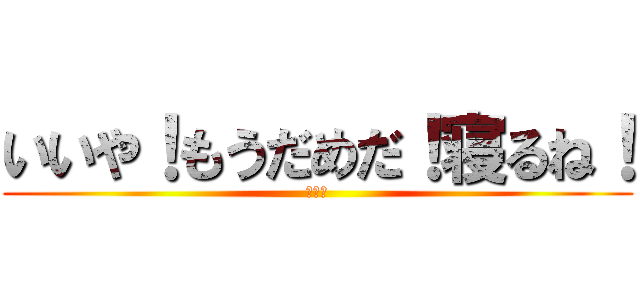 いいや！もうだめだ！寝るね！ (眠たい)