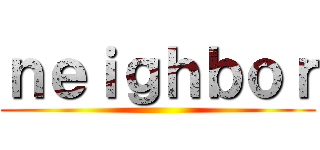 ｎｅｉｇｈｂｏｒ ()