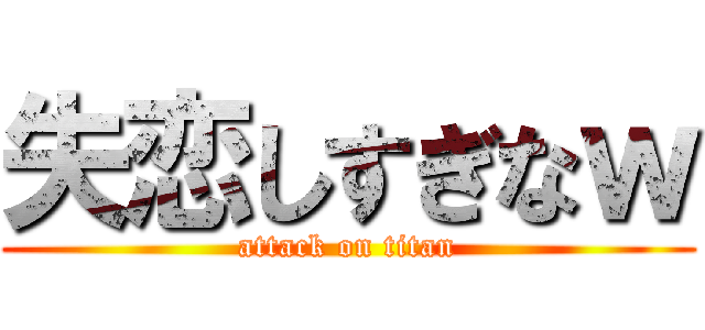 失恋しすぎなｗ (attack on titan)