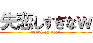 失恋しすぎなｗ (attack on titan)