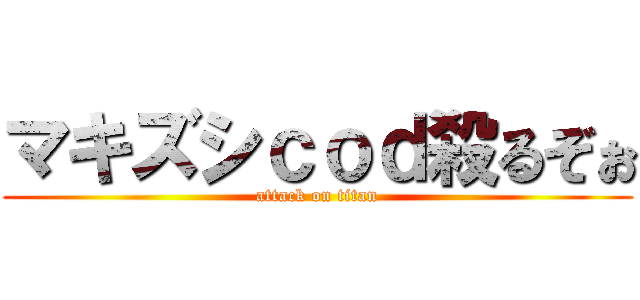 マキズシｃｏｄ殺るぞぉ (attack on titan)