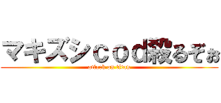 マキズシｃｏｄ殺るぞぉ (attack on titan)