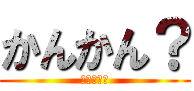 かんかん？ (しちゃう？)