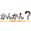 かんかん？ (しちゃう？)