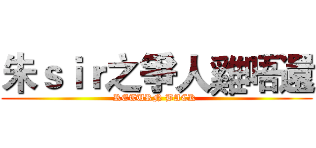 朱ｓｉｒ之爭人雞唔還 (RETURN BACK )