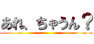 あれ、ちゃうん？ ()