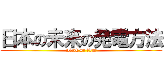 日本の未来の発電方法 (attack on titan)