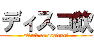 ディスコ飲 (attack on norinori)