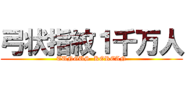 弓状指紋１千万人 (TUNGUS  KOREAN)