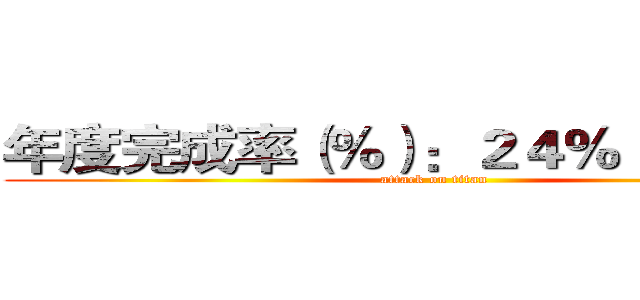 年度完成率（％）：２４％（６／２５） (attack on titan)