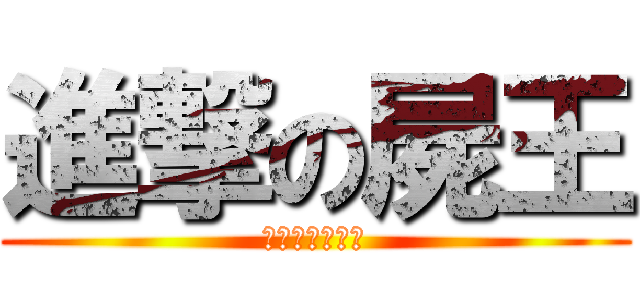 進撃の屍王 (你在大聲什麼啦)