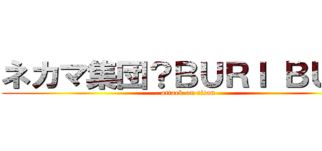 ネカマ集団？ＢＵＲＩ ＢＵＲＩ (attack on titan)