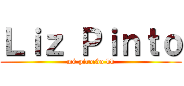 Ｌｉｚ Ｐｉｎｔｏ (mó pirocão kk)