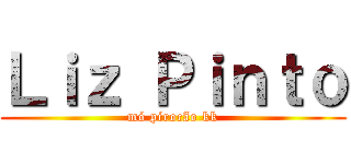 Ｌｉｚ Ｐｉｎｔｏ (mó pirocão kk)
