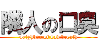 隣人の口臭 (neighbor of bad breath)