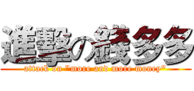 進擊の錢多多 (attack on "more and more money")