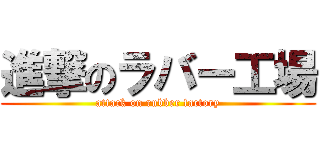 進撃のラバー工場 (attack on rubber factory)