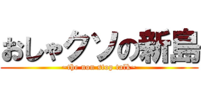 おしゃクソの新島 (~the non stop talk~)