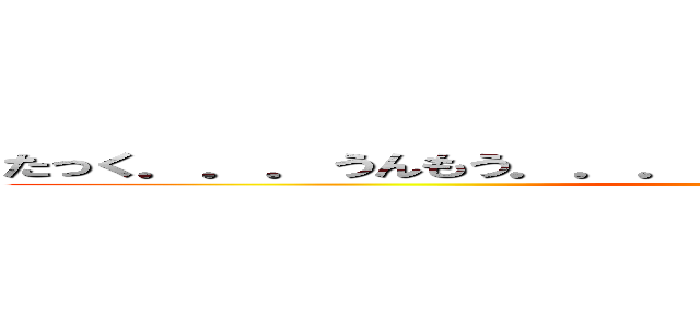 たっく．．．うんもう．．．．ちっ．．突撃しろ．．．．． ()