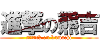 進撃の熊吉 (attack on kumachi)