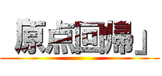 「原点回帰」 ()