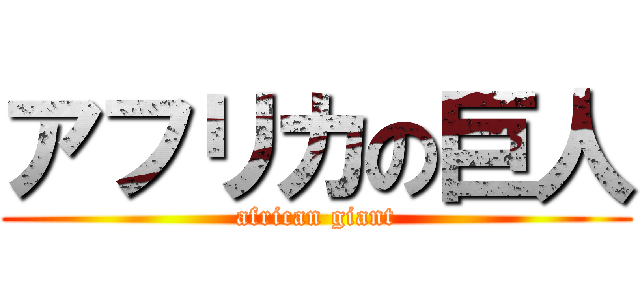 アフリカの巨人 (african giant)