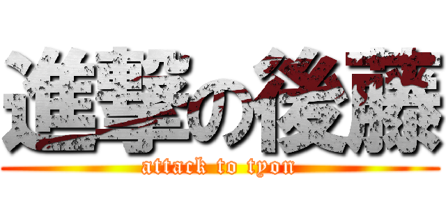 進撃の後藤 (attack to tyon)