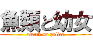 魚類と幼女 (attack on police)