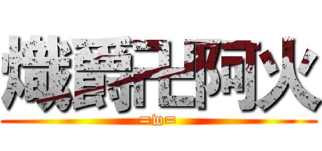 熾爵卍阿火 (=w=)