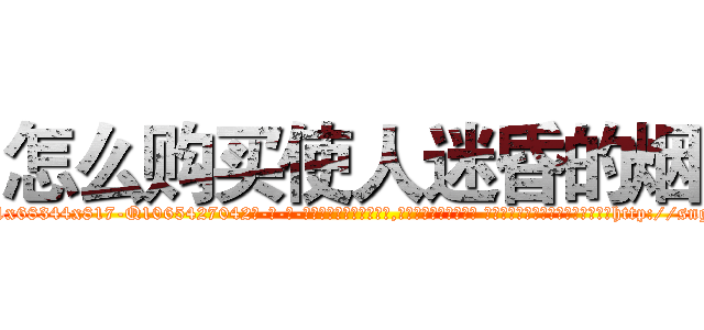怎么购买使人迷昏的烟 (怎么购买使人迷昏的烟【电-话151x68344x817-Q1065427042元-吉-药-业】我们做的是长期生意,靠的是老客户长期支持 怎么购买使人迷昏的烟在发表了一篇http://sngk.net/s988Op

参考消息网我们做的是长期生意,靠的是老客户长期支持也许我们早该意识到，就连鲍勃·霍斯金斯（金球奖戏剧类电影男主角 
)