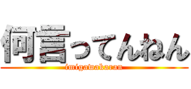 何言ってんねん (imigawakaran)