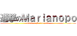 進撃のＭａｒｉａｎｏｐｏ (attack on Marianopolis)