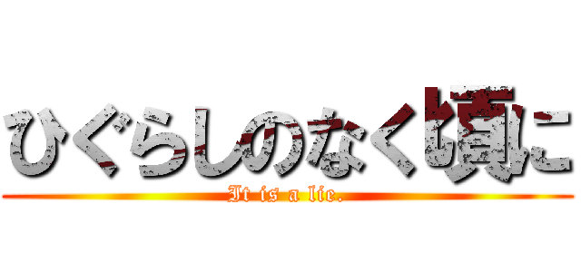 ひぐらしのなく頃に (It is a lie.)