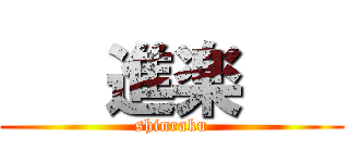    進楽    (shinraku)