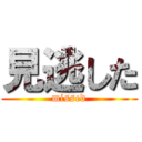 見逃した (missed)