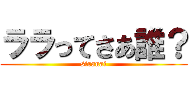 ララってさあ誰？ (siranai)