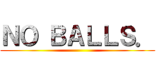 ＮＯ ＢＡＬＬＳ． ()