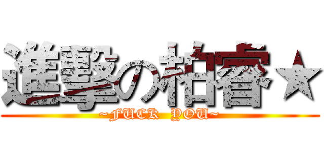 進擊の柏睿★ (~FUCK  YOU~)