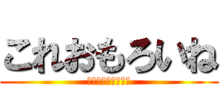 これおもろいね (うんうんこちんちん)